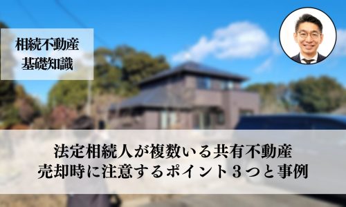 法定相続人が複数いる共有不動産売却方法と注意が必要なポイント３つと事例