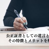 公正証書としての遺言とは？その特徴とメリットを解説