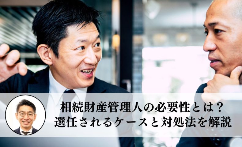 相続財産管理人の必要性とは？選任されるケースと対処法を解説