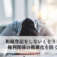 家や土地の相続登記をしないとどうなる？権利関係の複雑化を防ぐ方法