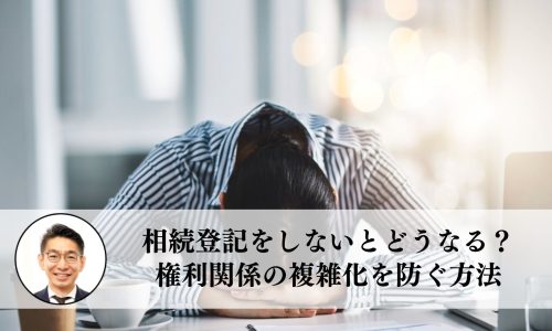 家や土地の相続登記をしないとどうなる？権利関係の複雑化を防ぐ方法