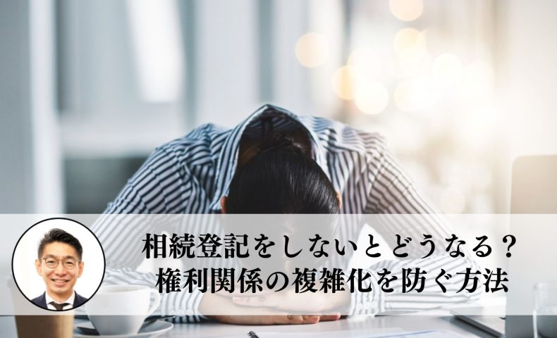 家や土地の相続登記をしないとどうなる？権利関係の複雑化を防ぐ方法