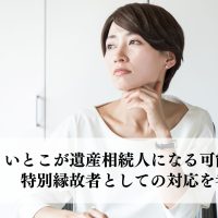 いとこが遺産相続人になる可能性は？特別縁故者としての対応を考える