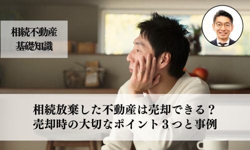 相続放棄した不動産は売却できる？流れと大切な注意点３つと事例